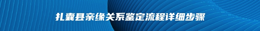 扎囊县亲缘关系鉴定流程详细步骤