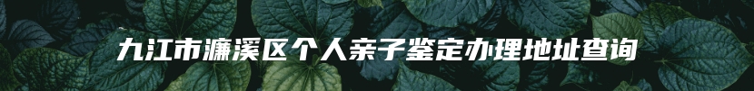 九江市濂溪区个人亲子鉴定办理地址查询
