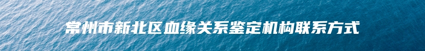 常州市新北区血缘关系鉴定机构联系方式