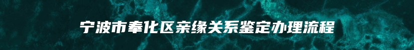 宁波市奉化区亲缘关系鉴定办理流程