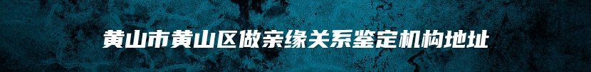 黄山市黄山区做亲缘关系鉴定机构地址