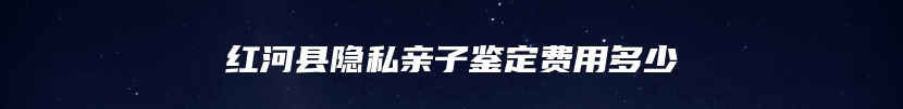 红河县隐私亲子鉴定费用多少