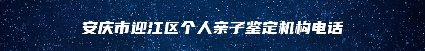 安庆市迎江区个人亲子鉴定机构电话