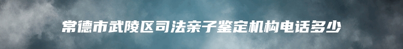 常德市武陵区司法亲子鉴定机构电话多少