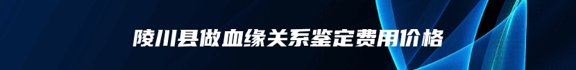 陵川县做血缘关系鉴定费用价格