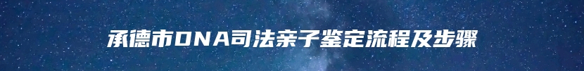 承德市DNA司法亲子鉴定流程及步骤