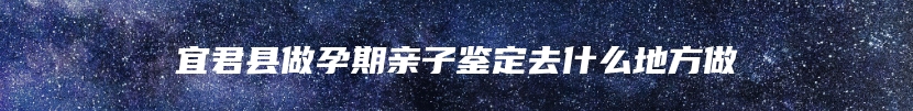 宜君县做孕期亲子鉴定去什么地方做