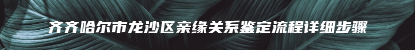 齐齐哈尔市龙沙区亲缘关系鉴定流程详细步骤