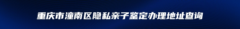 重庆市潼南区隐私亲子鉴定办理地址查询