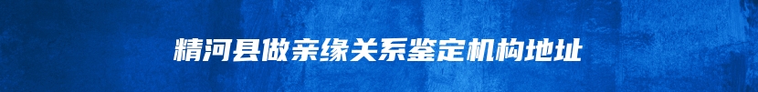 精河县做亲缘关系鉴定机构地址