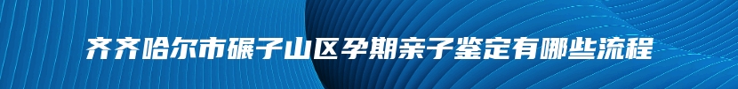 齐齐哈尔市碾子山区孕期亲子鉴定有哪些流程