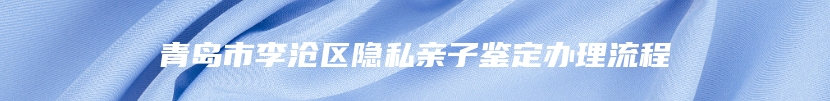 青岛市李沧区隐私亲子鉴定办理流程