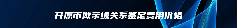 开原市做亲缘关系鉴定费用价格