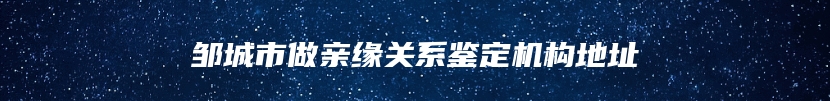 邹城市做亲缘关系鉴定机构地址