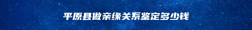 平原县做亲缘关系鉴定多少钱