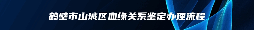 鹤壁市山城区血缘关系鉴定办理流程