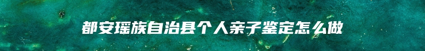 都安瑶族自治县个人亲子鉴定怎么做