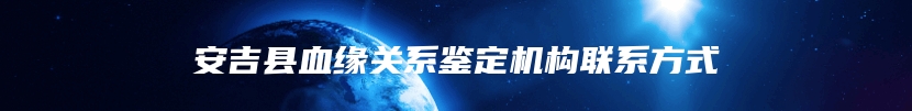 安吉县血缘关系鉴定机构联系方式