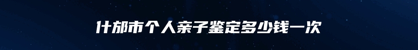 什邡市个人亲子鉴定多少钱一次