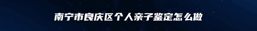 南宁市良庆区个人亲子鉴定怎么做