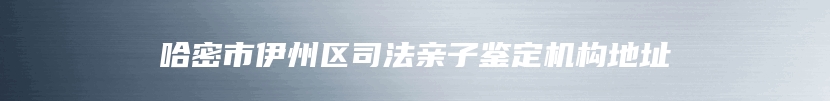 哈密市伊州区司法亲子鉴定机构地址