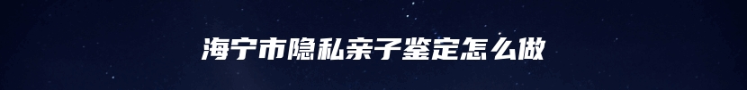 海宁市隐私亲子鉴定怎么做