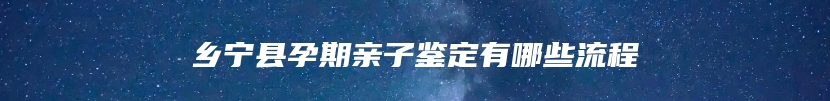 乡宁县孕期亲子鉴定有哪些流程