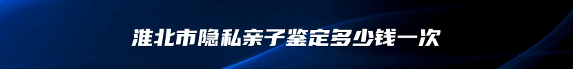 淮北市隐私亲子鉴定多少钱一次