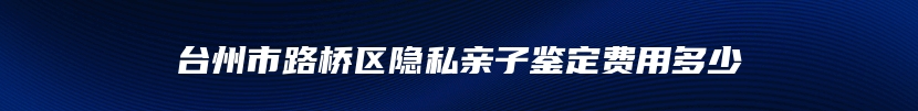 台州市路桥区隐私亲子鉴定费用多少