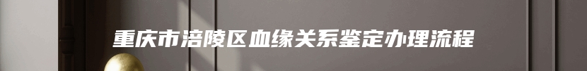 重庆市涪陵区血缘关系鉴定办理流程