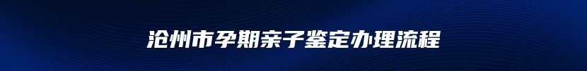 沧州市孕期亲子鉴定办理流程