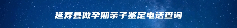 延寿县做孕期亲子鉴定电话查询
