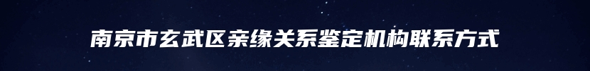 南京市玄武区亲缘关系鉴定机构联系方式