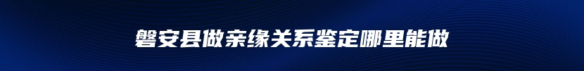 磐安县做亲缘关系鉴定哪里能做