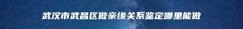 武汉市武昌区做亲缘关系鉴定哪里能做