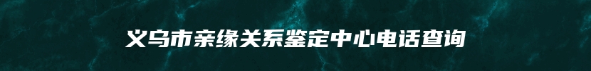 义乌市亲缘关系鉴定中心电话查询