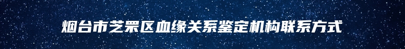 烟台市芝罘区血缘关系鉴定机构联系方式