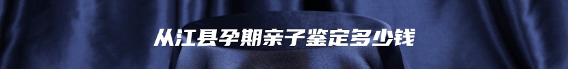 从江县孕期亲子鉴定多少钱