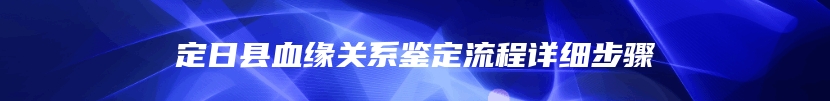 定日县血缘关系鉴定流程详细步骤