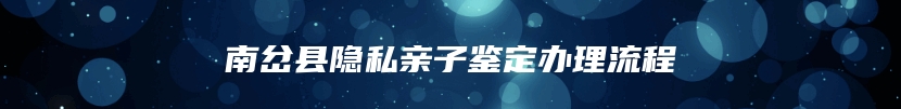 南岔县隐私亲子鉴定办理流程