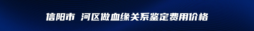 信阳市浉河区做血缘关系鉴定费用价格