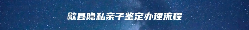 歙县隐私亲子鉴定办理流程