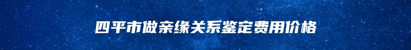 四平市做亲缘关系鉴定费用价格