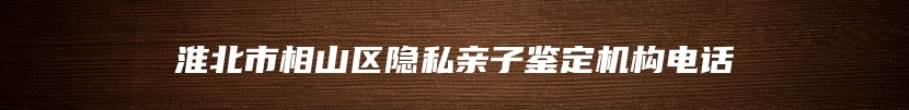 淮北市相山区隐私亲子鉴定机构电话