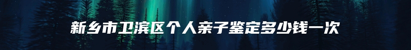 新乡市卫滨区个人亲子鉴定多少钱一次
