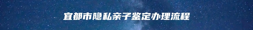 宜都市隐私亲子鉴定办理流程