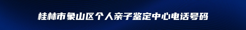 桂林市象山区个人亲子鉴定中心电话号码