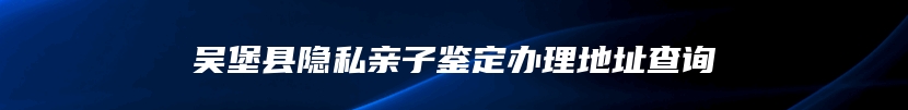 吴堡县隐私亲子鉴定办理地址查询