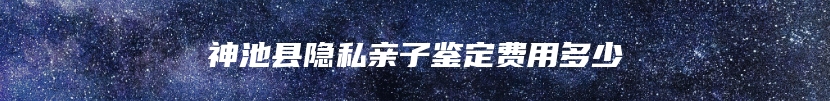 神池县隐私亲子鉴定费用多少