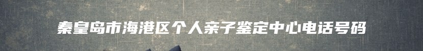 秦皇岛市海港区个人亲子鉴定中心电话号码